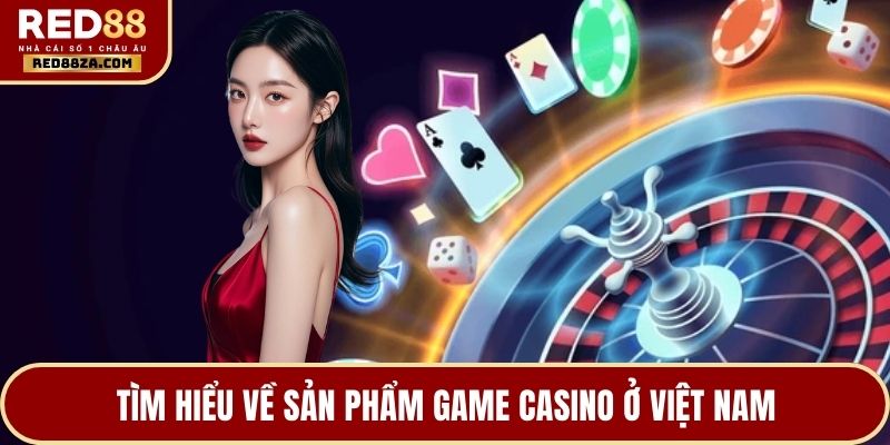 Tìm hiểu về sản phẩm game Casino ở Việt Nam